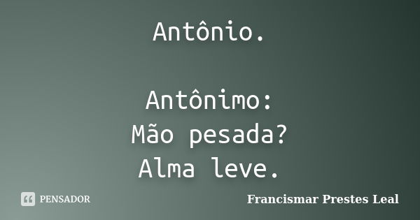 Antônio. Antônimo: Mão pesada? Alma leve.... Frase de Francismar Prestes Leal.