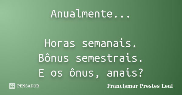 Anualmente... Horas semanais. Bônus semestrais. E os ônus, anais?... Frase de Francismar Prestes Leal.