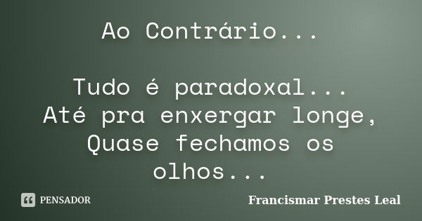 Ao Contrário... Tudo é paradoxal... Até pra enxergar longe, Quase fechamos os olhos...... Frase de Francismar Prestes Leal.