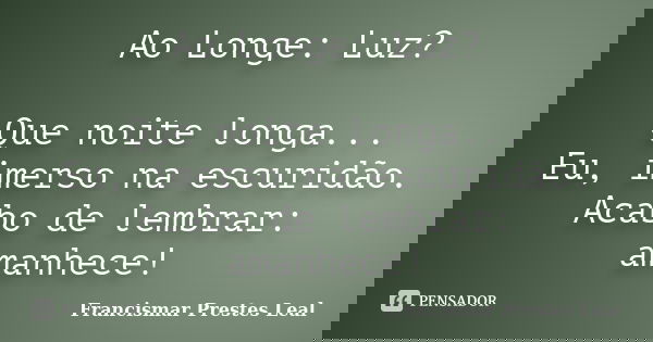 Ao Longe: Luz? Que noite longa... Eu, imerso na escuridão. Acabo de lembrar: amanhece!... Frase de Francismar Prestes Leal.