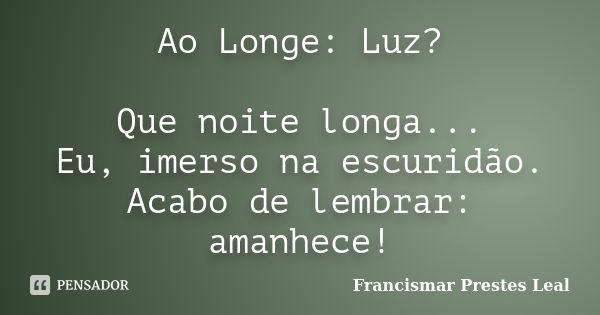 Ao Longe: Luz? Que noite longa... Eu, imerso na escuridão. Acabo de lembrar: amanhece!... Frase de Francismar Prestes Leal.