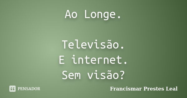 Ao Longe. Televisão. E internet. Sem visão?... Frase de Francismar Prestes Leal.