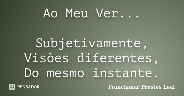 Ao Meu Ver... Subjetivamente, Visões diferentes, Do mesmo instante.... Frase de Francismar Prestes Leal.