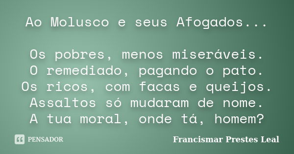 Ao Molusco e seus Afogados... Os pobres, menos miseráveis. O remediado, pagando o pato. Os ricos, com facas e queijos. Assaltos só mudaram de nome. A tua moral,... Frase de Francismar Prestes Leal.