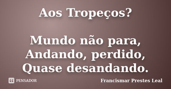 Aos Tropeços? Mundo não para, Andando, perdido, Quase desandando.... Frase de Francismar Prestes Leal.