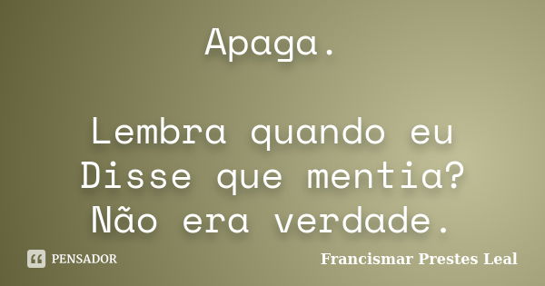 Apaga. Lembra quando eu Disse que mentia? Não era verdade.... Frase de Francismar Prestes Leal.