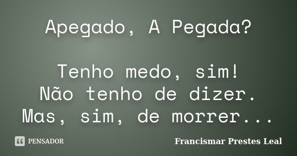 Apegado, A Pegada? Tenho medo, sim! Não tenho de dizer. Mas, sim, de morrer...... Frase de Francismar Prestes Leal.