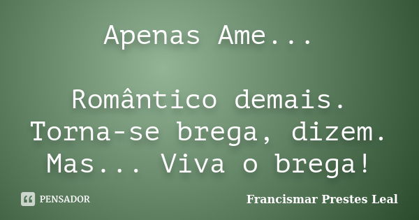 Apenas Ame... Romântico demais. Torna-se brega, dizem. Mas... Viva o brega!... Frase de Francismar Prestes Leal.