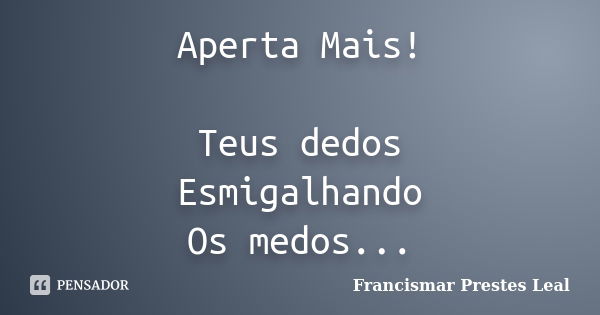 Aperta Mais! Teus dedos Esmigalhando Os medos...... Frase de Francismar Prestes Leal.