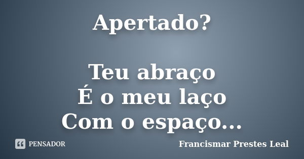 Apertado? Teu abraço É o meu laço Com o espaço...... Frase de Francismar Prestes Leal.