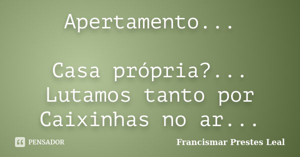 Apertamento... Casa própria?... Lutamos tanto por Caixinhas no ar...... Frase de Francismar Prestes Leal.