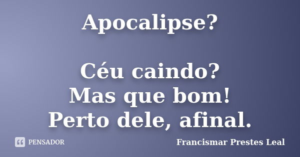 Apocalipse? Céu caindo? Mas que bom! Perto dele, afinal.... Frase de Francismar Prestes Leal.