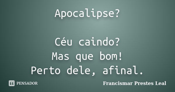 Apocalipse? Céu caindo? Mas que bom! Perto dele, afinal.... Frase de Francismar Prestes Leal.