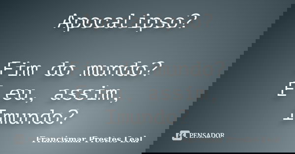 Apocalipso? Fim do mundo? E eu, assim, Imundo?... Frase de Francismar Prestes Leal.