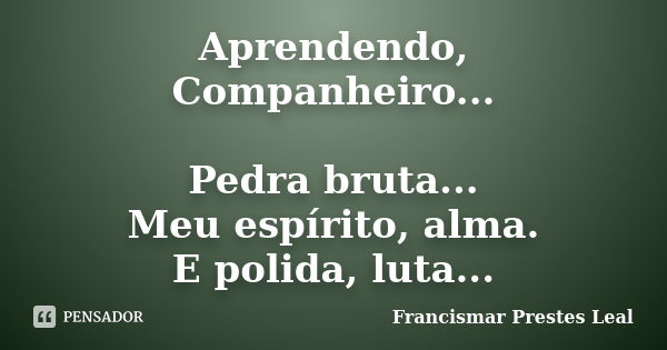 Aprendendo, Companheiro... Pedra bruta... Meu espírito, alma. E polida, luta...... Frase de Francismar Prestes Leal.