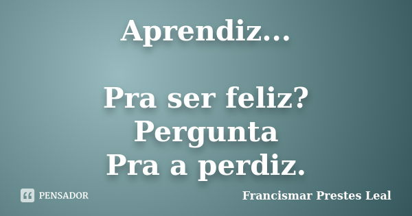 Aprendiz... Pra ser feliz? Pergunta Pra a perdiz.... Frase de Francismar Prestes Leal.