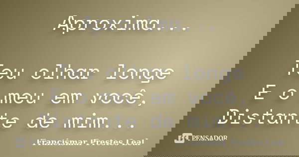 Aproxima... Teu olhar longe E o meu em você, Distante de mim...... Frase de Francismar Prestes Leal.