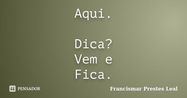 Aqui. Dica? Vem e Fica.... Frase de Francismar Prestes Leal.