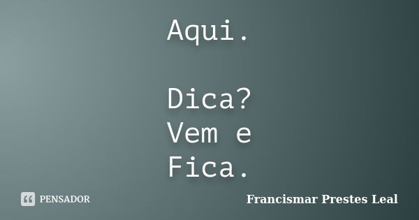 Aqui. Dica? Vem e Fica.... Frase de Francismar Prestes Leal.