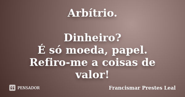 Arbítrio. Dinheiro? É só moeda, papel. Refiro-me a coisas de valor!... Frase de Francismar Prestes Leal.