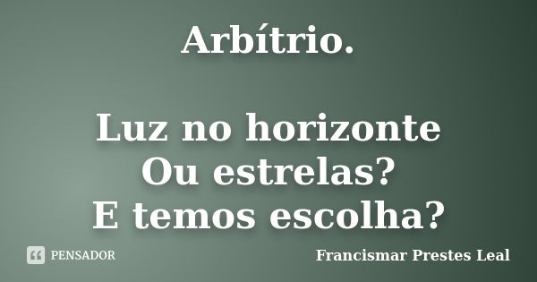 Arbítrio. Luz no horizonte Ou estrelas? E temos escolha?... Frase de Francismar Prestes Leal.