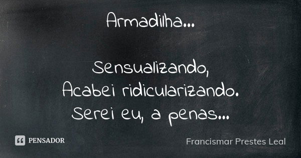 Armadilha... Sensualizando, Acabei ridicularizando. Serei eu, a penas...... Frase de Francismar Prestes Leal.