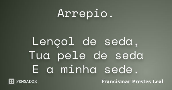 Arrepio. Lençol de seda, Tua pele de seda E a minha sede.... Frase de Francismar Prestes Leal.