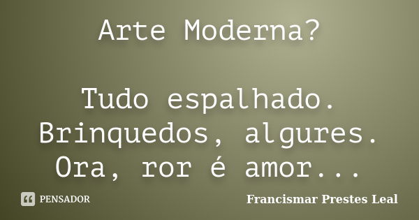 Arte Moderna? Tudo espalhado. Brinquedos, algures. Ora, ror é amor...... Frase de Francismar Prestes Leal.