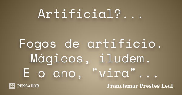 Artificial?... Fogos de artifício. Mágicos, iludem. E o ano, "vira"...... Frase de Francismar Prestes Leal.