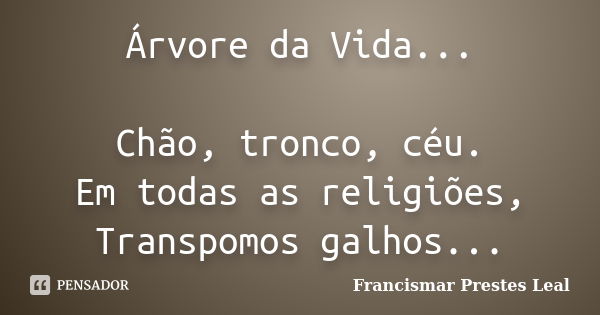 Árvore da Vida... Chão, tronco, céu. Em todas as religiões, Transpomos galhos...... Frase de Francismar Prestes Leal.