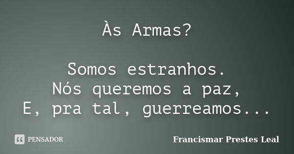 Às Armas? Somos estranhos. Nós queremos a paz, E, pra tal, guerreamos...... Frase de Francismar Prestes Leal.