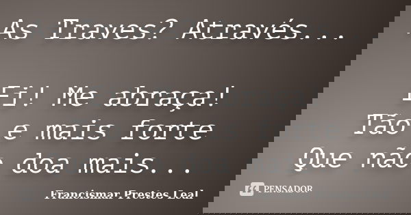 As Traves? Através... Ei! Me abraça! Tão e mais forte Que não doa mais...... Frase de Francismar Prestes Leal.