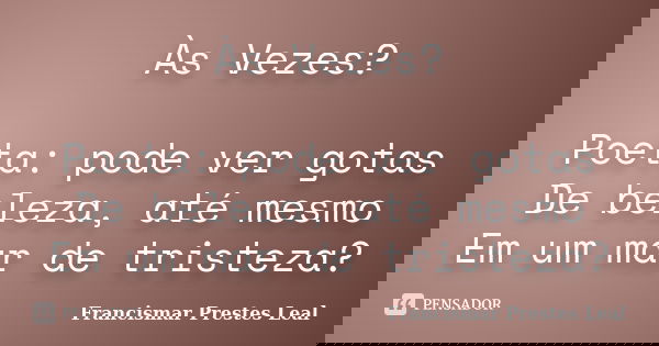 Às Vezes? Poeta: pode ver gotas De beleza, até mesmo Em um mar de tristeza?... Frase de Francismar Prestes Leal.