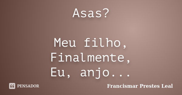 Asas? Meu filho, Finalmente, Eu, anjo...... Frase de Francismar Prestes Leal.