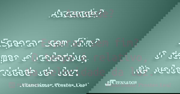 Ascende? Esperar sem fim? O tempo é relativo, Na velocidade da luz.... Frase de Francismar Prestes Leal.