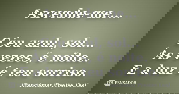 Ascende-me... Céu azul, sol... Às vezes, é noite. E a luz é teu sorriso.... Frase de Francismar Prestes Leal.