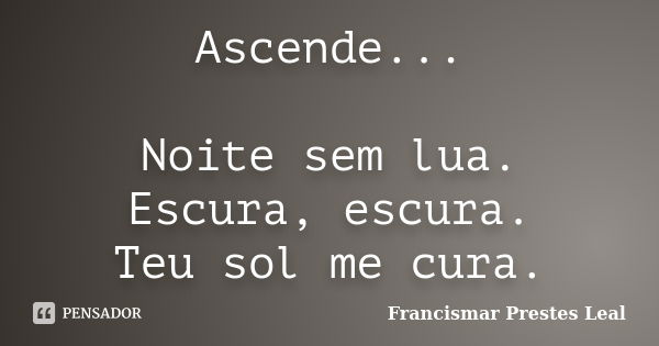 Ascende... Noite sem lua. Escura, escura. Teu sol me cura.... Frase de Francismar Prestes Leal.