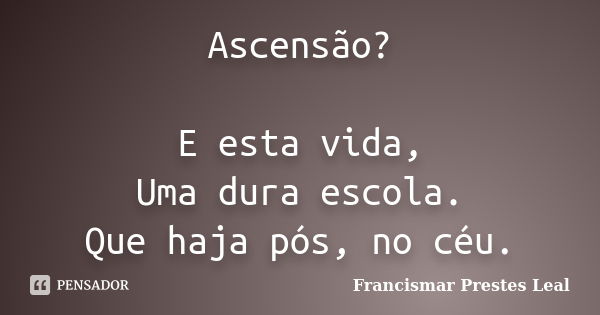 Ascensão? E esta vida, Uma dura escola. Que haja pós, no céu.... Frase de Francismar Prestes Leal.