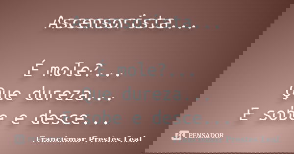 Ascensorista... É mole?... Que dureza... E sobe e desce...... Frase de Francismar Prestes Leal.