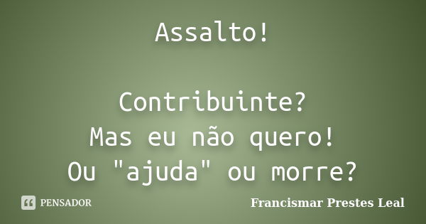 Assalto! Contribuinte? Mas eu não quero! Ou "ajuda" ou morre?... Frase de Francismar Prestes Leal.