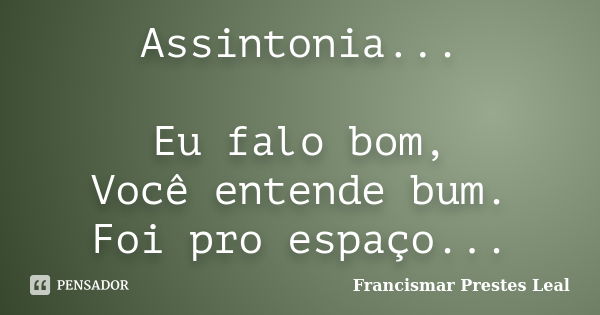 Assintonia... Eu falo bom, Você entende bum. Foi pro espaço...... Frase de Francismar Prestes Leal.