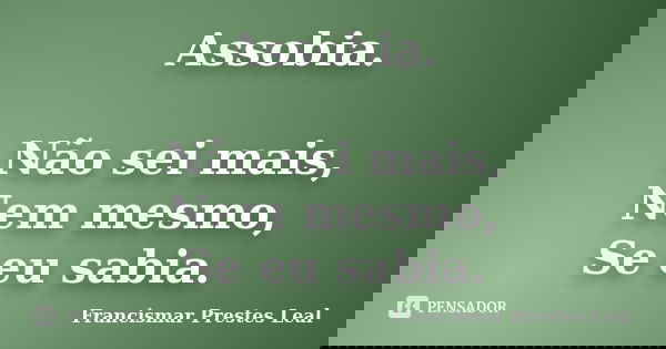 Assobia. Não sei mais, Nem mesmo, Se eu sabia.... Frase de Francismar Prestes Leal.