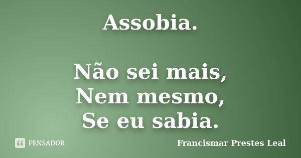 Assobia. Não sei mais, Nem mesmo, Se eu sabia.... Frase de Francismar Prestes Leal.