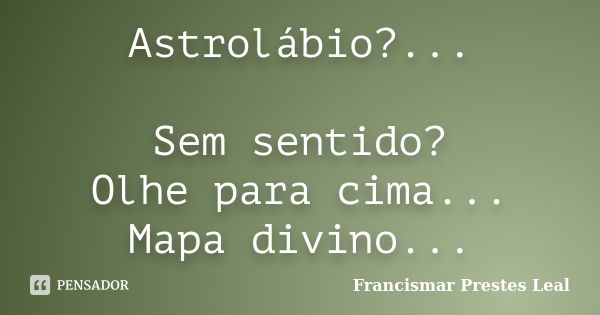 Astrolábio?... Sem sentido? Olhe para cima... Mapa divino...... Frase de Francismar Prestes Leal.