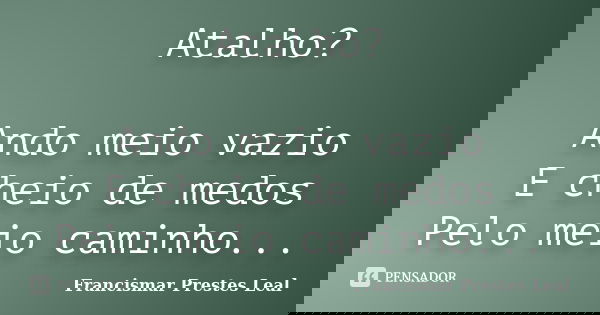 Atalho? Ando meio vazio E cheio de medos Pelo meio caminho...... Frase de Francismar Prestes Leal.