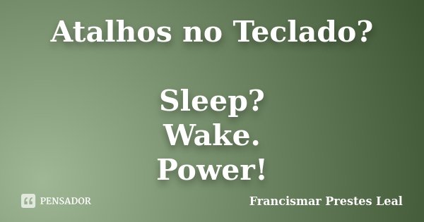 Atalhos no Teclado? Sleep? Wake. Power!... Frase de Francismar Prestes Leal.