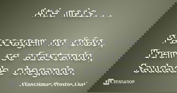 Até mais... Passagem no chão, Trem se afastando, Saudade chegando.... Frase de Francismar Prestes Leal.