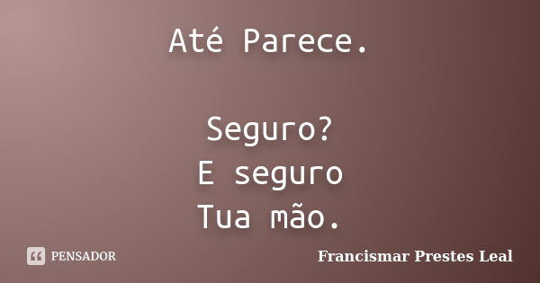 Até Parece. Seguro? E seguro Tua mão.... Frase de Francismar Prestes Leal.