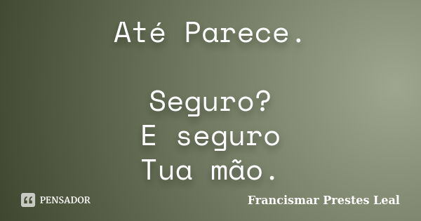 Até Parece. Seguro? E seguro Tua mão.... Frase de Francismar Prestes Leal.