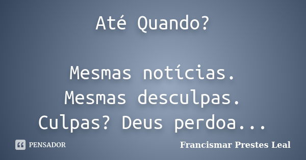 Até Quando? Mesmas notícias. Mesmas desculpas. Culpas? Deus perdoa...... Frase de Francismar Prestes Leal.